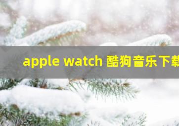 apple watch 酷狗音乐下载